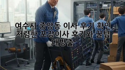 여수시 중앙동 이사 후기 확인: 저렴한 포장이사 후기와 꿀팁 대방출! ✨