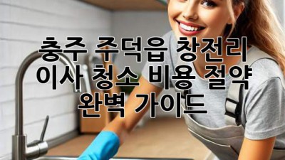 충주 주덕읍 창전리 이사 청소 비용 절약 완벽 가이드